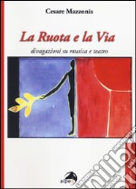 La ruota e la via. Divagazioni su musica e teatro libro