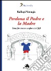 Perdona il padre e la madre. Come far crescere meglio i tuoi figli libro