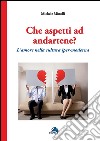 Che aspetti ad andartene? L'amore nella cultura iper-moderna libro