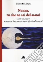 Nonna, tu che ne sai del sesso? L'arte di amare trasmessa da una nonna ai nipoti adolescenti libro