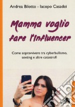 Mamma voglio fare l'influencer. Come sopravvivere tra cyberbullismo, sexting e altre catastrofi libro