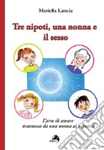 Tre nipoti, una nonna e il sesso. L'arte di amare trasmessa da una nonna ai nipotini libro