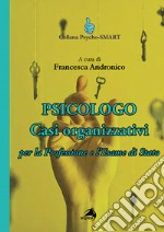 Psicologo. Casi organizzativi. Per la Professione e l'Esame di Stato libro