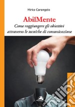 AbilMente. Come raggiungere gli obiettivi attraverso le tecniche di comunicazione libro