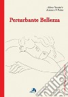 Perturbante bellezza libro di Passerini Alberto De Palma Manuela