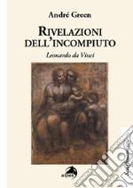 Rivelazioni dell'incompiuto. Leonardo da Vinci libro