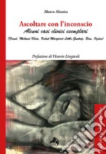 Ascoltare con l'inconscio. Alcuni casi clinici esemplari (Freud, Klein, Kohut, Little, Guntrip, Bion, Ogden) libro