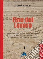 Fine del lavoro. Senso del lavoro e della vita al tempo della contro-evoluzione etica e superamento del principio economico libro