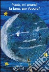 Papà, mi prendi la luna, per favore? Ediz. illustrata libro