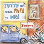 Tutto ciò che il papà ti dirà sempre. Ediz. a colori libro