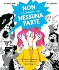 Non arriverai da nessuna parte. Storie vere di persone che hanno realizzato i propri sogni. Ediz. a colori libro
