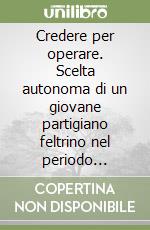 Credere per operare. Scelta autonoma di un giovane partigiano feltrino nel periodo 1943-1946 libro