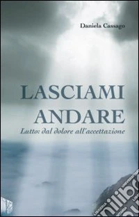 Lasciami andare. Lutto: dal dolore all'accettazione libro