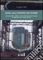 Sesto, alla sinistra del potere. Giornali, politici, edilizia e cultura nella Sesto San Giovanni tra Filippo Penati e Giorgio Oldrini libro