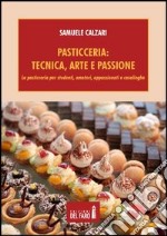 Pasticceria. Tecnica, arte e passione. La pasticceria per studenti, amatori, appassionati e casalinghe