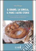 Il grano, la semola, il pane e altre storie. Racconti e aneddoti sull'alimentazione tradizionale del Mediterraneo