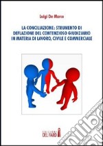 La conciliazione. Strumenti di deflazione del contensioso giudiziario in materia di lavoro, civile e commerciale