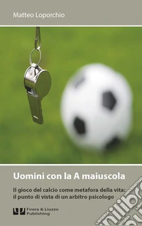 Uomini con la A maiuscola. Il gioco del calcio come metafora della vita: il punto di vista di un arbitro psicologo libro
