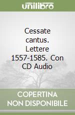 Cessate cantus. Lettere 1557-1585. Con CD Audio