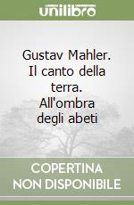 Gustav Mahler. Il canto della terra. All'ombra degli abeti