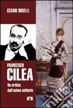 Francesco Cilea. Un artista dall'anima solitaria libro