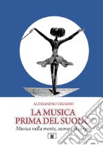 La musica prima del suono. Musica nella mente, suono nel corpo libro