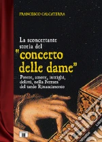 La sconcertante storia del «concerto delle dame». Potere, amore, intrighi, delitti, nella Ferrara del tardo Rinascimento libro