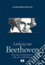 Ludwig van Beethoven. Una nuova interpretazione della vita e delle opere libro