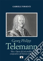 Georg Philipp Telemann. Vita e opera del più prolifico compositore del barocco tedesco libro