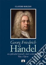 Georg Friedrich Händel. Tra splendori teatrali e fasti cerimoniali. Vita e opere