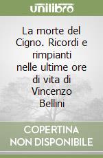 La morte del Cigno. Ricordi e rimpianti nelle ultime ore di vita di Vincenzo Bellini libro