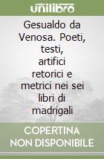 Gesualdo da Venosa. Poeti, testi, artifici retorici e metrici nei sei libri di madrigali