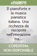 Il pianoforte e la musica pianistica italiana. Una ricchezza da riscoprire nell'interazione tra costruttori, compositori, didatti e grandi interpreti libro