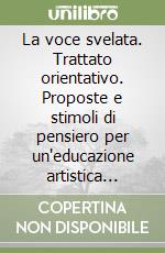 La voce svelata. Trattato orientativo. Proposte e stimoli di pensiero per un'educazione artistica della voce umana nel canto libro