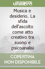 Musica e desiderio. La sfida dell'ascolto come atto creativo tra suono e psicoanalisi libro