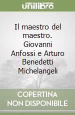 Il maestro del maestro. Giovanni Anfossi e Arturo Benedetti Michelangeli libro