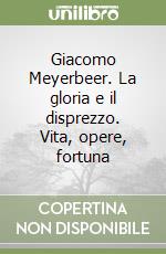 Giacomo Meyerbeer. La gloria e il disprezzo. Vita, opere, fortuna