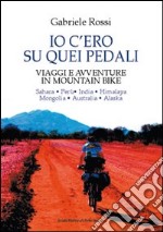 Io c'ero su quei pedali. Viaggi e avventure in mountain bike libro