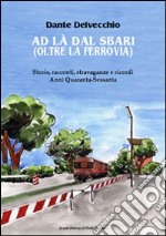 Ad là dal sbari (oltre la ferrovia). Storie, racconti, stravaganze e ricordi. Anni '40-Sessanta libro