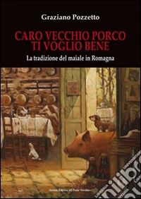 Caro vecchio porco ti voglio bene. La tradizione del maiale in Romagna libro