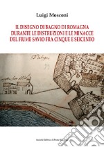 Il disegno di Bagno di Romagna durante le distruzioni e le minacce del fiume Savio fra Cinque e Seicento libro