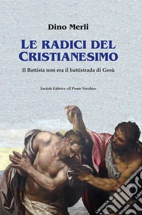 Le radici del Cristianesimo. Il Battista non era il battistrada di Gesù libro