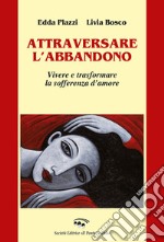 Attraversare l'abbandono. Vivere e trasformare la sofferenza d'amore libro