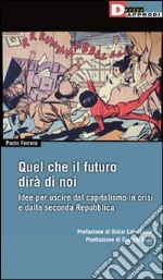 Quel che il futuro dirà di noi. Idee per uscire dal capitalismo in crisi e dalla seconda Repubblica libro