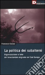 La politica dei subalterni. Organizzazione e lotte del bracciantato migrante nel Sud europa libro
