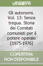 Gli autonomi. Vol. 13: Senza tregua. Storia dei Comitati comunisti per il potere operaio (1975-1976) libro