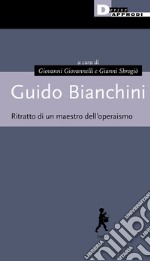 Guido Bianchini. Ritratto di un maestro dell'operaismo libro