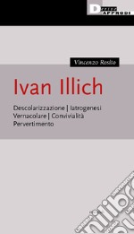 Ivan Illich. Descolarizzazione, iatrogenesi, vernacolare, convivialità, pervertimento libro