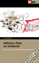 Abbiamo fatto un sindacato. Enrico Lanza: una vita dalla parte dei lavoratori libro