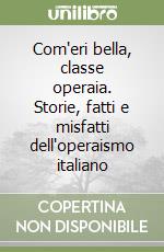 Com'eri bella, classe operaia. Storie, fatti e misfatti dell'operaismo italiano libro